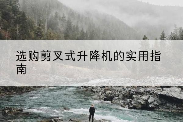 大洼剪叉式升降机怎么选-选购剪叉式升降机的实用指南