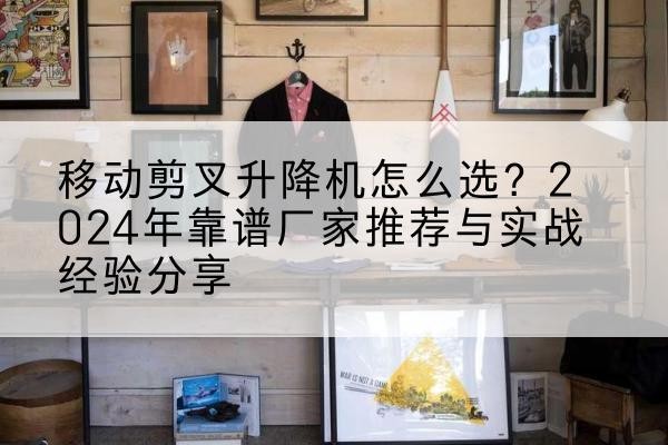 大洼升降平台厂家推荐-移动剪叉升降机怎么选?2024年靠谱厂家推荐与实战经验分享