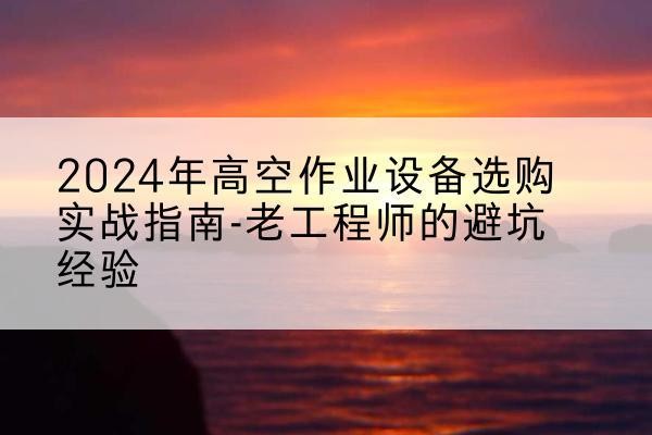 大洼高空作业升降机厂家推荐-2024年高空作业设备选购实战指南-老工程师的避坑经验