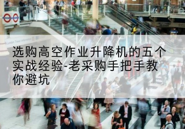大洼高空作业升降机厂家-选购高空作业升降机的五个实战经验-老采购手把手教你避坑