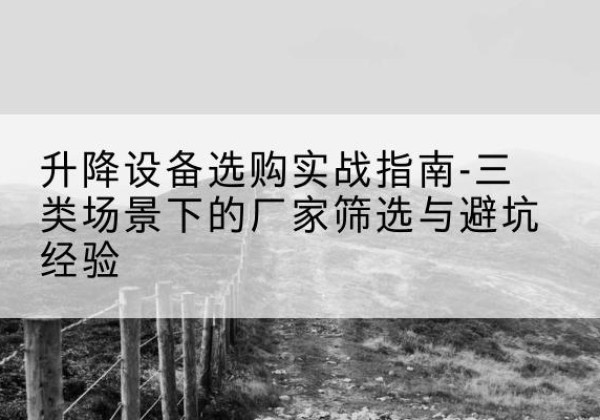 大洼移动式升降机厂家推荐-升降设备选购实战指南-三类场景下的厂家筛选与避坑经验