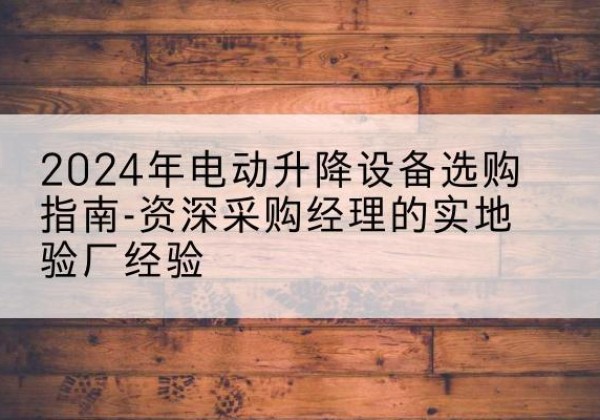 大洼电动剪叉升降平台厂家-2024年电动升降设备选购指南-资深采购经理的实地验厂经验