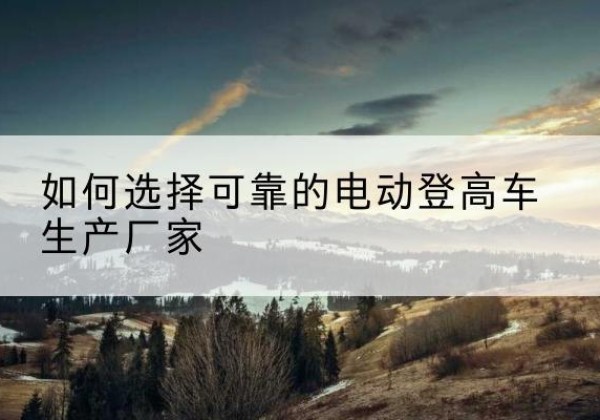 大洼电动登高车厂家-如何选择可靠的电动登高车生产厂家
