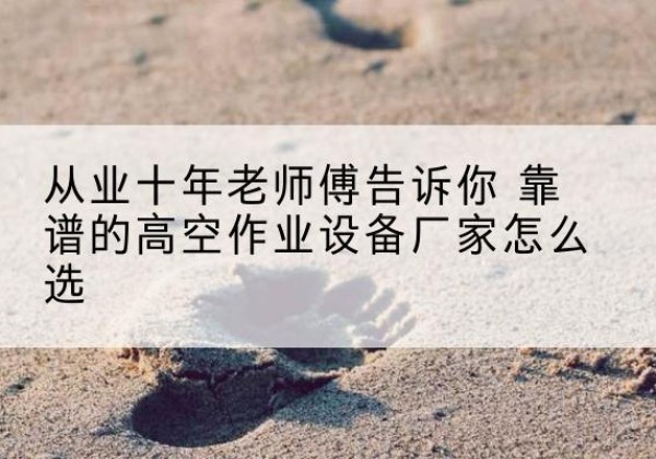 大洼高空作业升降机厂家推荐-从业十年老师傅告诉你 靠谱的高空作业设备厂家怎么选