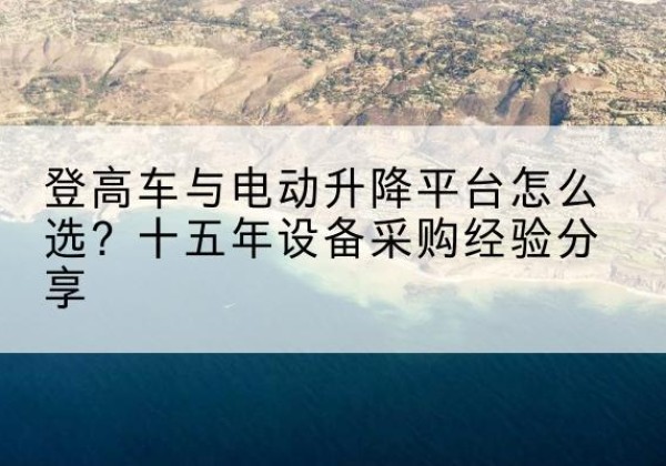 大洼登高车厂家厂家-登高车与电动升降平台怎么选？十五年设备采购经验分享