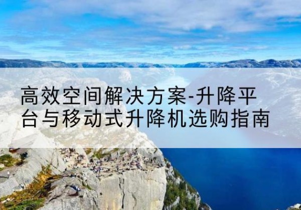 大洼升降平台厂家-*空间解决方案-升降平台与移动式升降机选购指南
