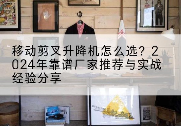 大洼升降平台厂家推荐-移动剪叉升降机怎么选？2024年靠谱厂家推荐与实战经验分享