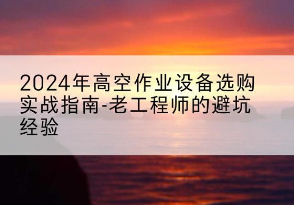 大洼高空作业升降机厂家推荐-2024年高空作业设备选购实战指南-老工程师的避坑经验
