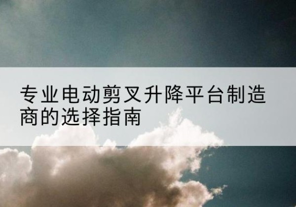大洼电动剪叉升降平台厂家-专业电动剪叉升降平台制造商的选择指南